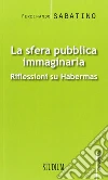 La sfera pubblica immaginaria. Riflessioni su Habermas La sfera pubblica immaginaria. Riflessioni su Habermas