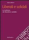 Liberali e solidali. La tradizione del liberalismo cattolico Liberali e solidali. La tradizione del liberalismo cattolico