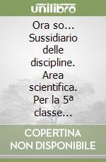Ora so... Sussidiario delle discipline. Area scientifica. Per la 5ª classe elementare libro