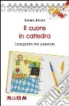 Il cuore in cattedra. Insegnare con passione Il cuore in cattedra. Insegnare con passione