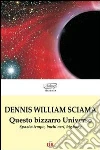 Questo bizzarro universo. Spazio-tempo, buchi neri, big bang Questo bizzarro universo. Spazio-tempo, buchi neri, big bang