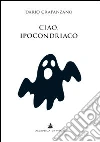 Ciao, ipocondriaco. Lettere a un malato immaginario Ciao, ipocondriaco. Lettere a un malato immaginario